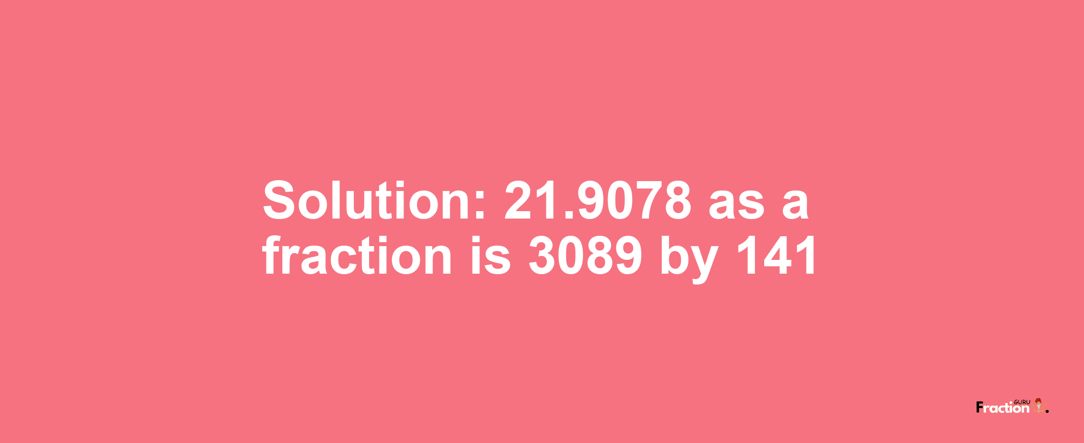 Solution:21.9078 as a fraction is 3089/141